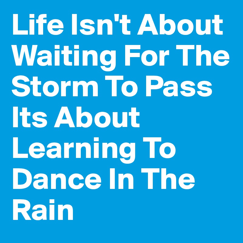 Life Isn't About Waiting For The Storm To Pass Its About Learning To Dance In The Rain 