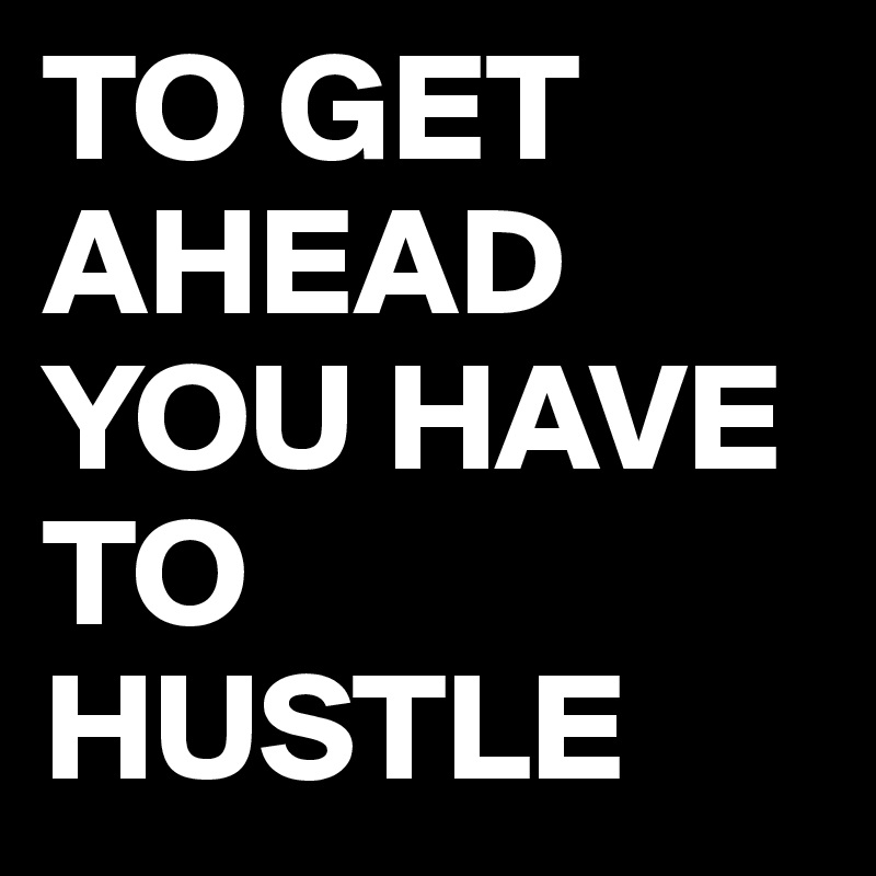 TO GET AHEAD
YOU HAVE TO HUSTLE