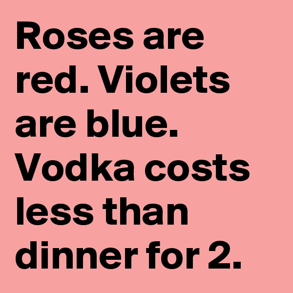 Roses are red. Violets are blue. Vodka costs less than dinner for 2.