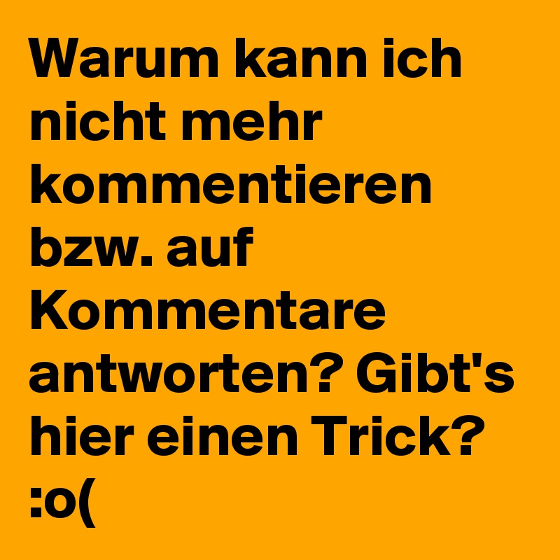 Warum kann ich nicht mehr kommentieren bzw. auf Kommentare antworten? Gibt's hier einen Trick?
:o(