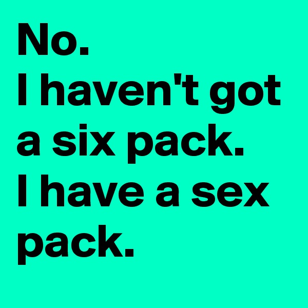 No.
I haven't got a six pack. 
I have a sex pack.