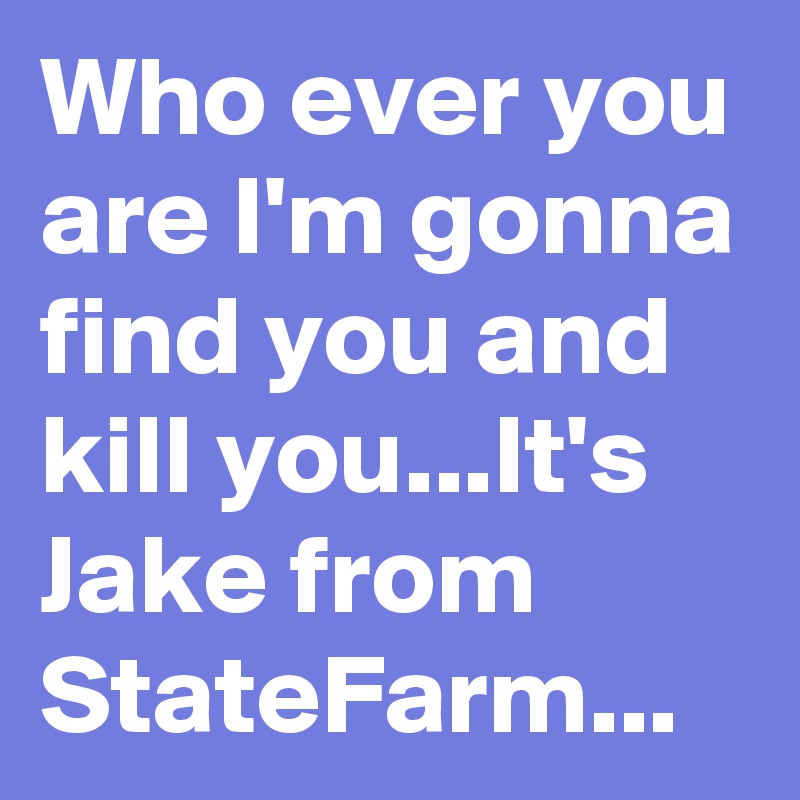 Who ever you are I'm gonna find you and kill you...It's Jake from StateFarm...