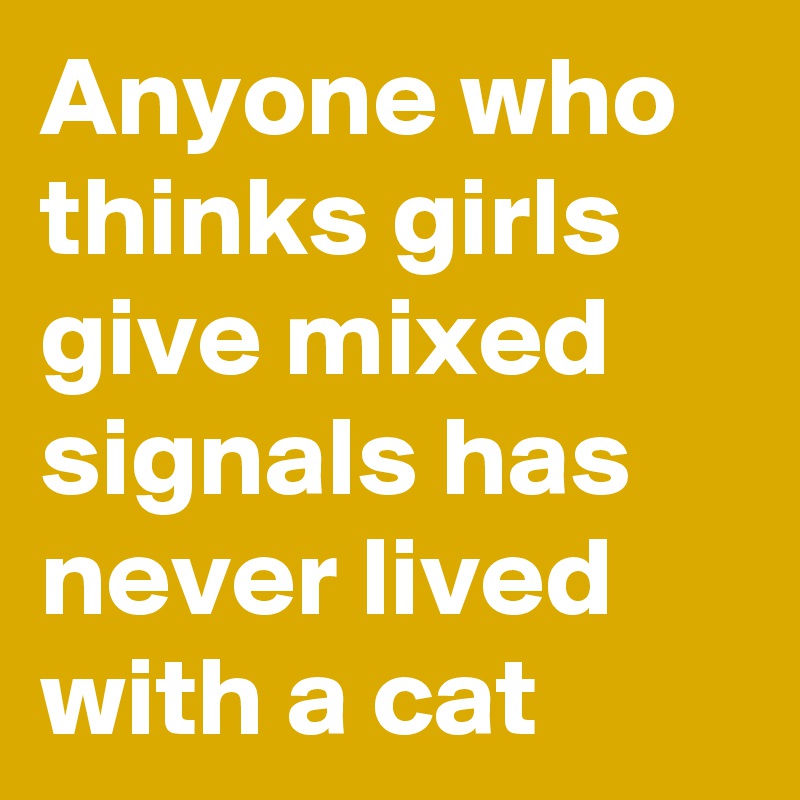 Anyone who thinks girls give mixed signals has never lived with a cat