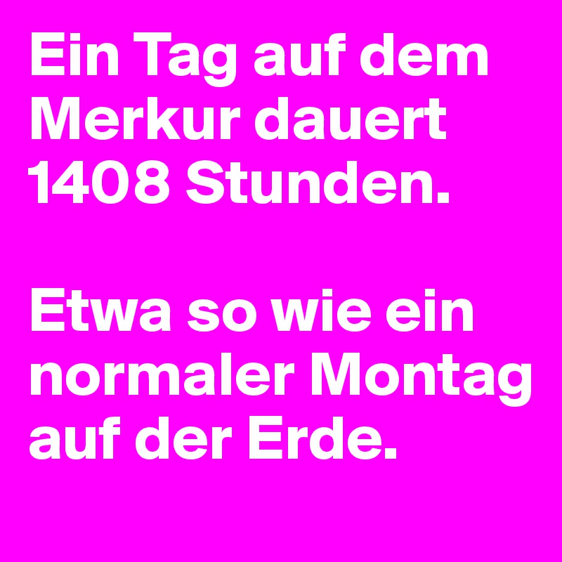 Ein Tag auf dem Merkur dauert 1408 Stunden.

Etwa so wie ein normaler Montag auf der Erde.