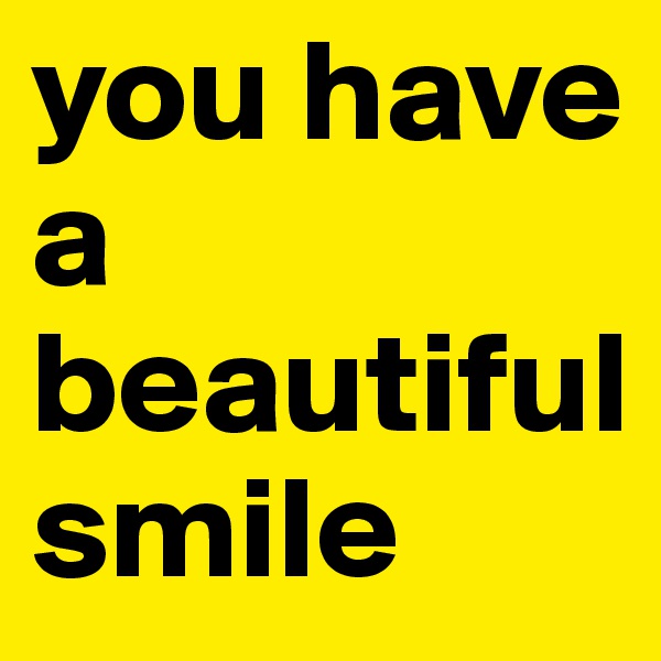 you have a  beautiful 
smile 