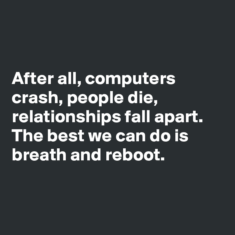 


After all, computers crash, people die, relationships fall apart. The best we can do is breath and reboot.



