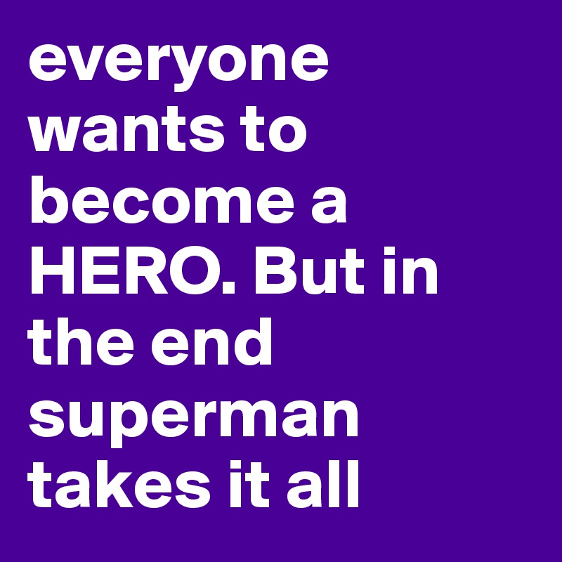 everyone wants to become a HERO. But in the end superman takes it all
