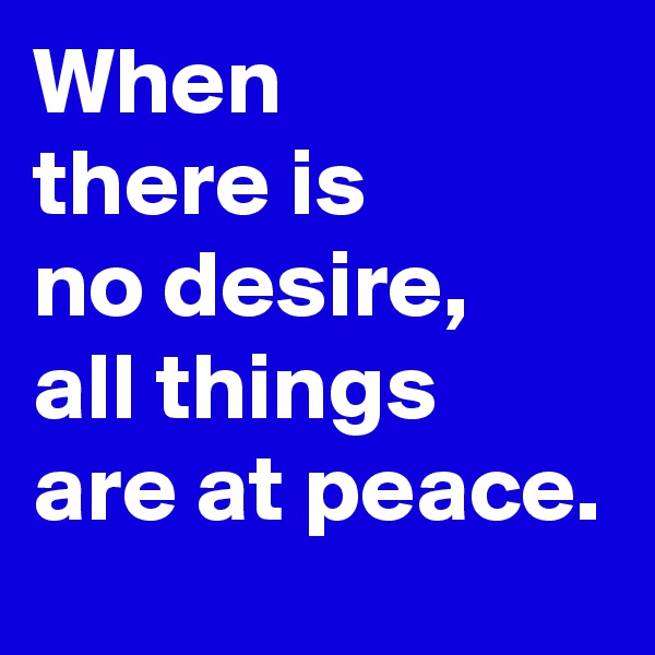 When
there is
no desire,
all things
are at peace.
