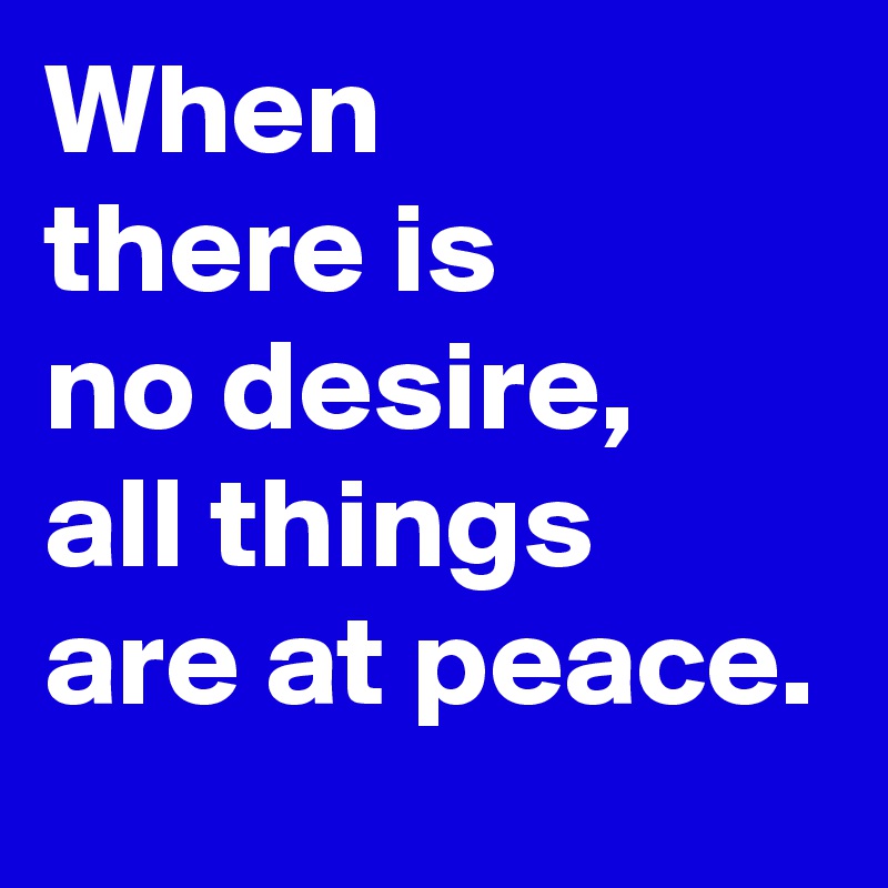 When
there is
no desire,
all things
are at peace.