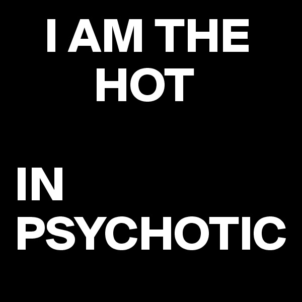    I AM THE 
        HOT 

IN 
PSYCHOTIC