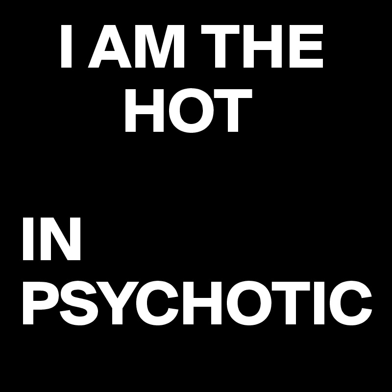    I AM THE 
        HOT 

IN 
PSYCHOTIC
