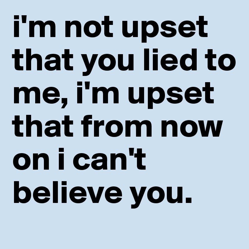 i'm not upset that you lied to me, i'm upset that from now on i can't believe you. 