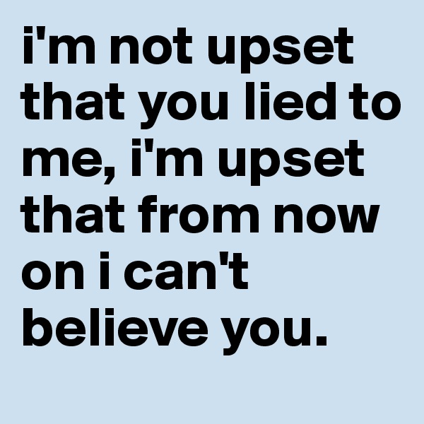 i'm not upset that you lied to me, i'm upset that from now on i can't believe you. 