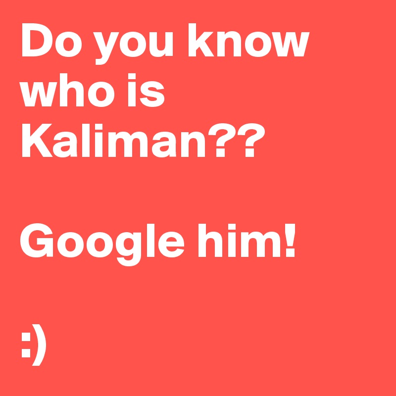 Do you know who is Kaliman??

Google him! 

:)