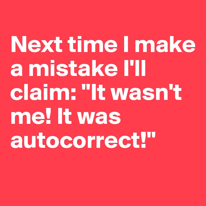 
Next time I make a mistake I'll claim: "It wasn't me! It was autocorrect!"
