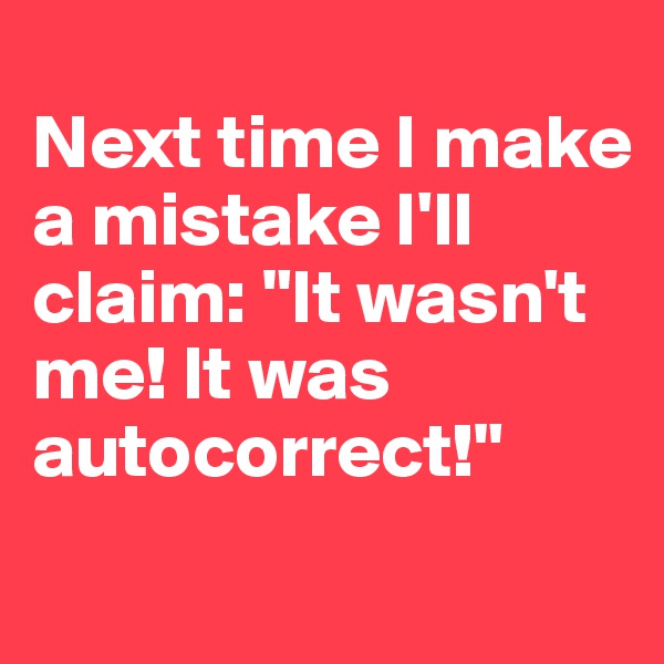 
Next time I make a mistake I'll claim: "It wasn't me! It was autocorrect!"
