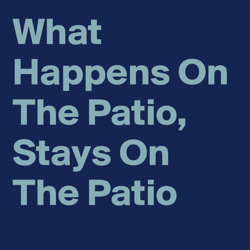 What Happens On The Patio, Stays On The Patio
