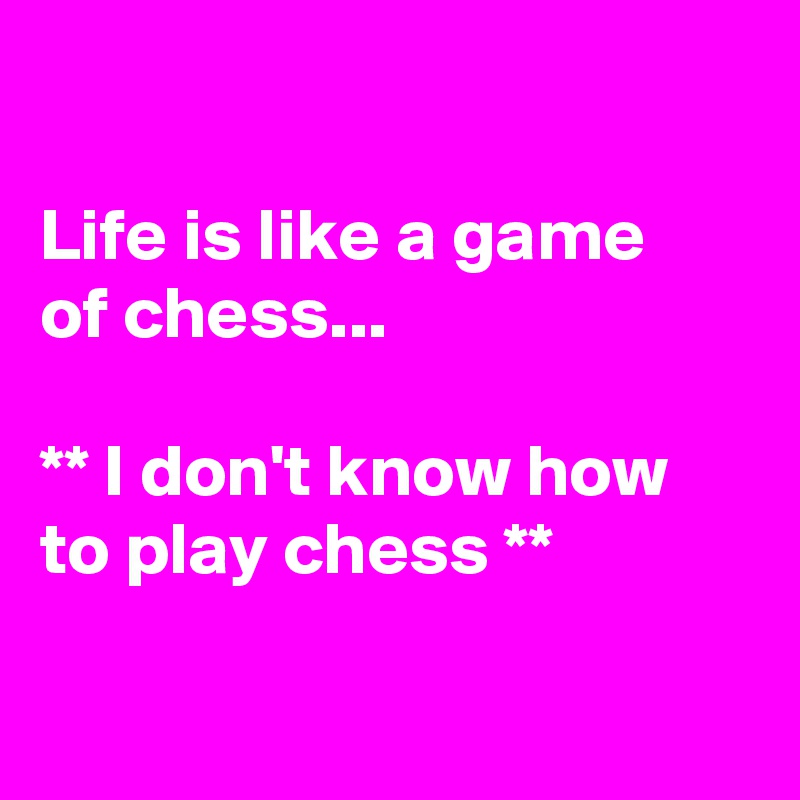 Life Is Like A Game Of Chess. I Don't Know How To Play Chess.