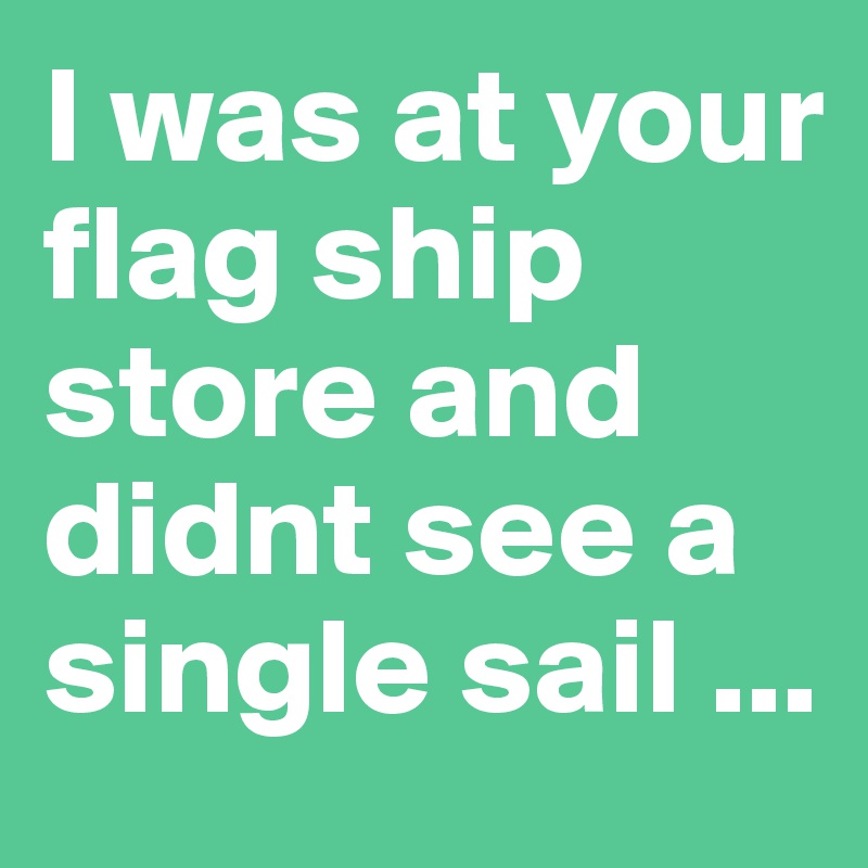 I was at your flag ship store and didnt see a single sail ...