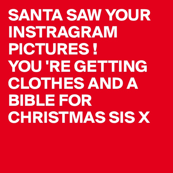 SANTA SAW YOUR INSTRAGRAM
PICTURES !
YOU 'RE GETTING 
CLOTHES AND A BIBLE FOR CHRISTMAS SIS X

