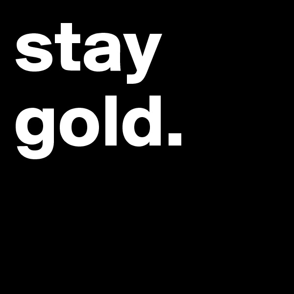 stay gold.