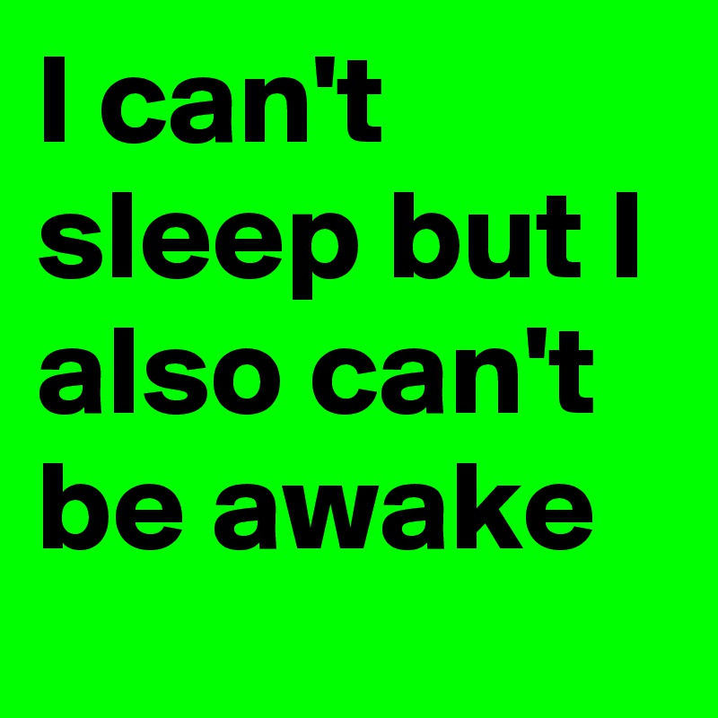 I can't sleep but I also can't be awake