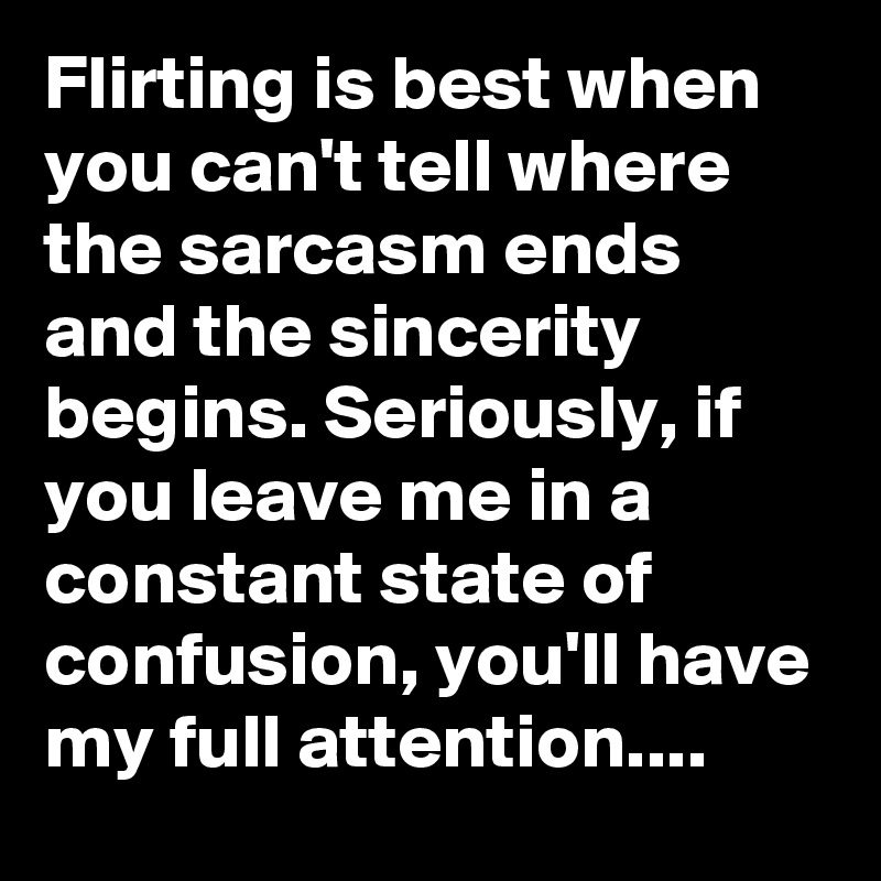 Flirting is best when you can't tell where the sarcasm ends and the sincerity begins. Seriously, if you leave me in a constant state of confusion, you'll have my full attention....