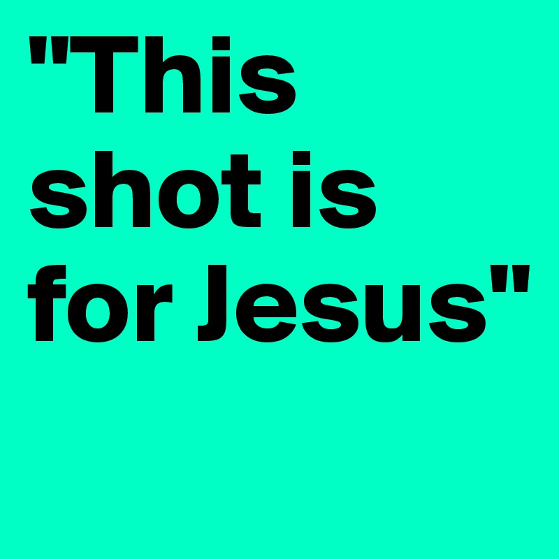 "This shot is for Jesus"
