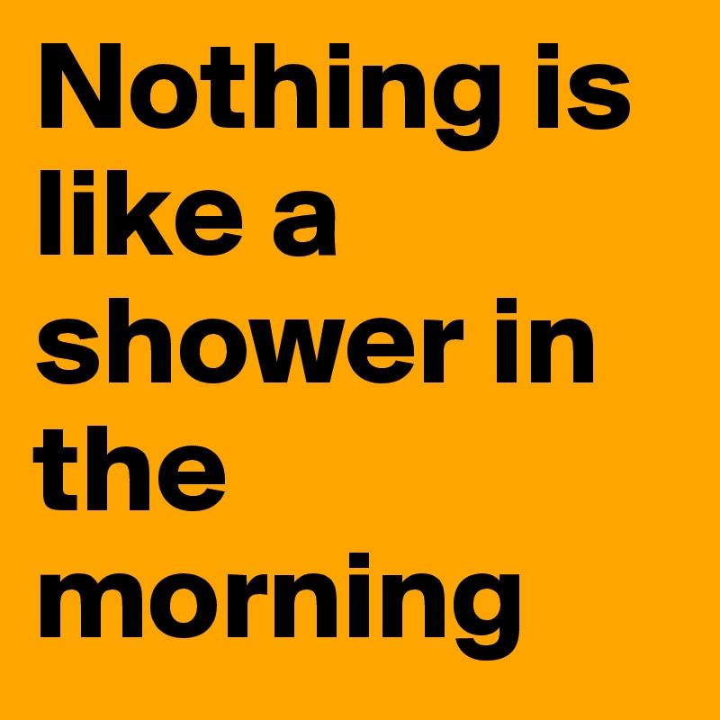 Nothing is like a shower in the morning