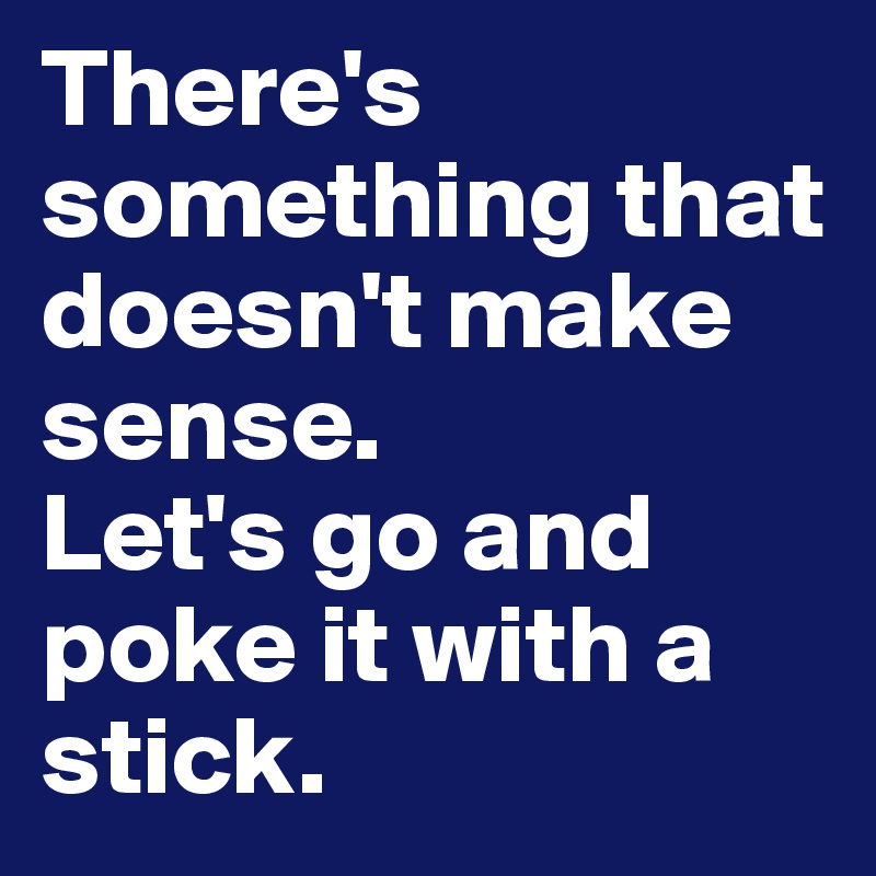 There's something that doesn't make sense.
Let's go and poke it with a stick.