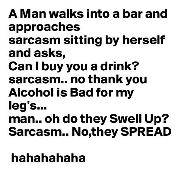 A Man walks into a bar and approaches
sarcasm sitting by herself and asks,
Can I buy you a drink?
sarcasm.. no thank you
Alcohol is Bad for my leg's...
man.. oh do they Swell Up?
Sarcasm.. No,they SPREAD

 hahahahaha  