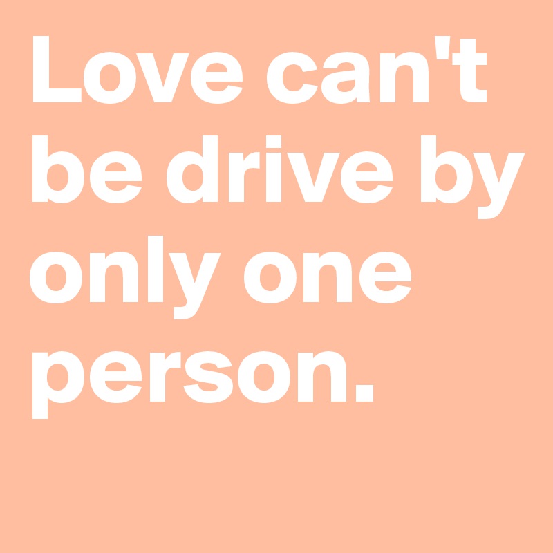 Love can't be drive by only one person. 