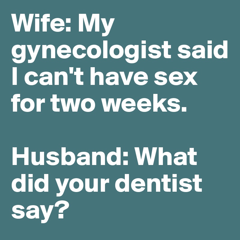 Wife: My gynecologist said I can't have sex for two weeks.

Husband: What did your dentist say?