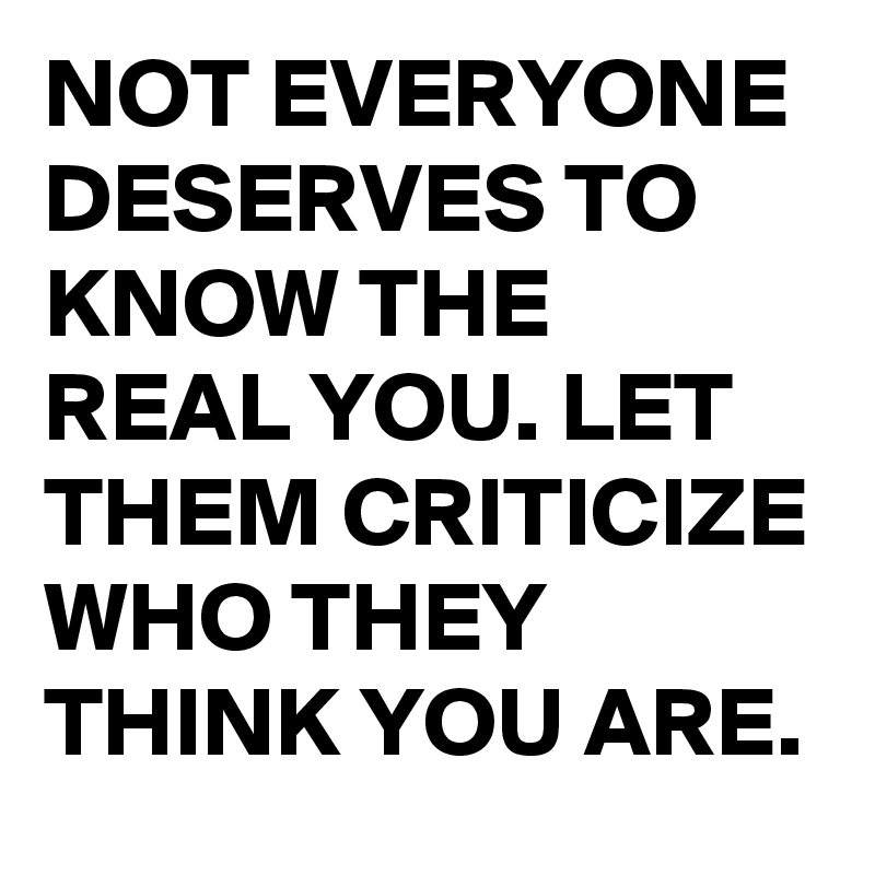 NOT EVERYONE DESERVES TO KNOW THE REAL YOU. LET THEM CRITICIZE WHO THEY THINK YOU ARE. 