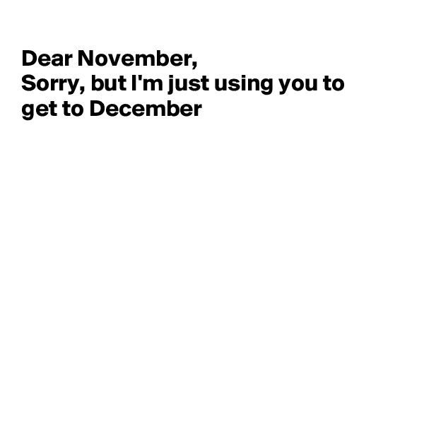 
Dear November, 
Sorry, but I'm just using you to
get to December










