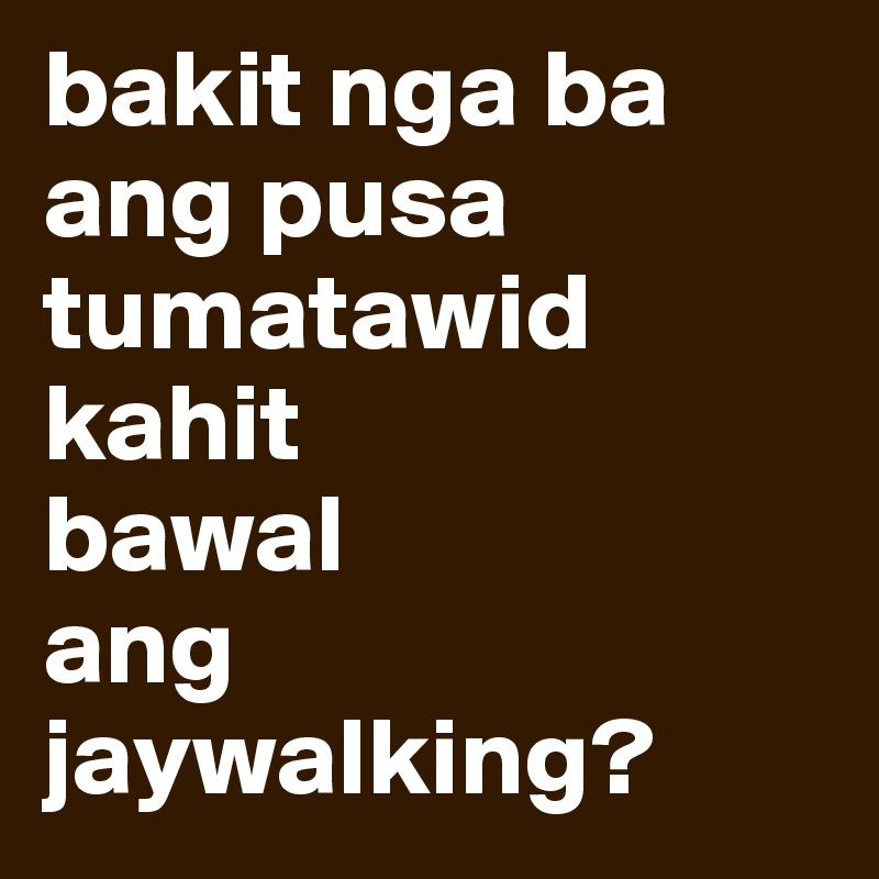 bakit nga ba 
ang pusa
tumatawid 
kahit 
bawal
ang 
jaywalking?