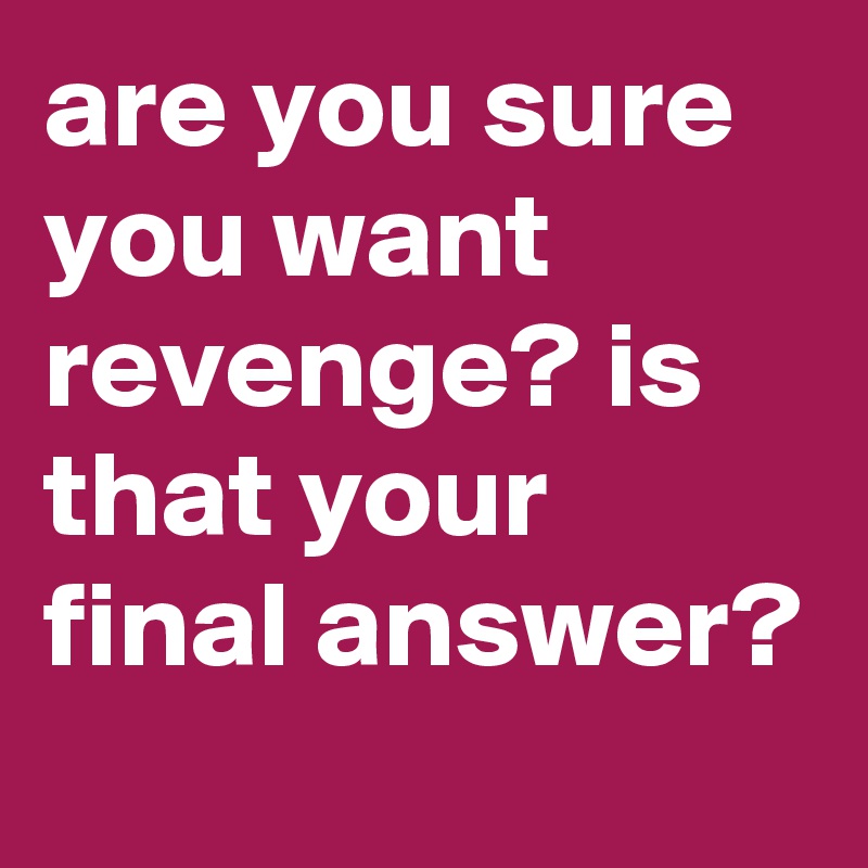 are you sure you want revenge? is that your final answer?