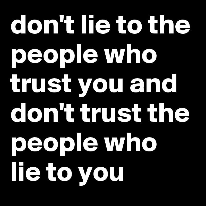 don't lie to the people who trust you and don't trust the people who lie to you