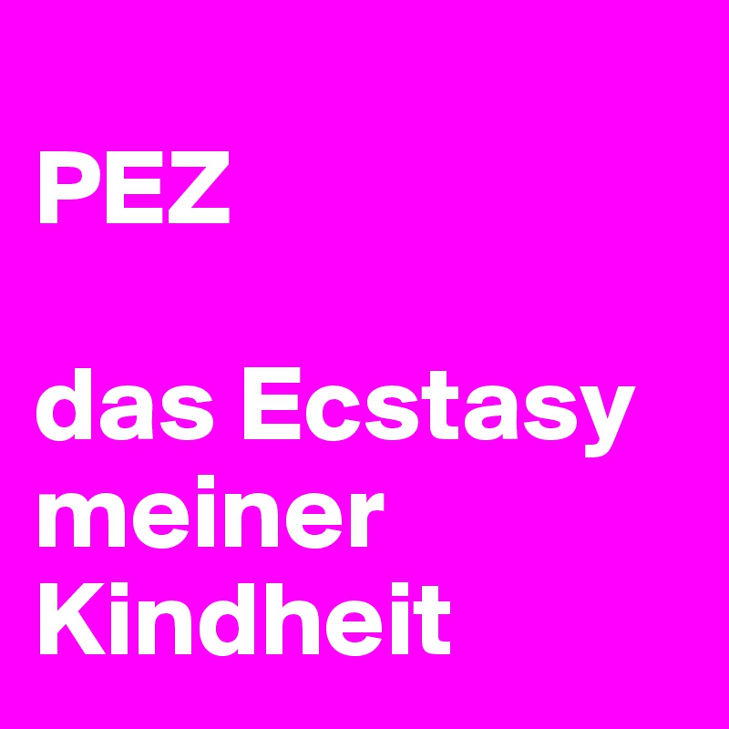 
PEZ

das Ecstasy meiner Kindheit