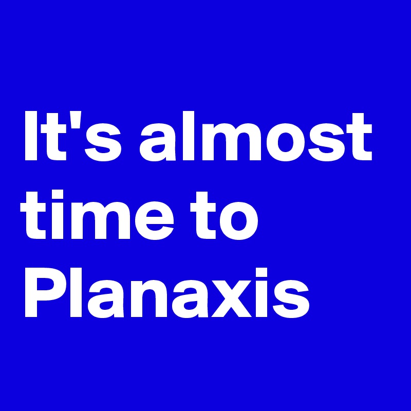 
It's almost time to Planaxis 