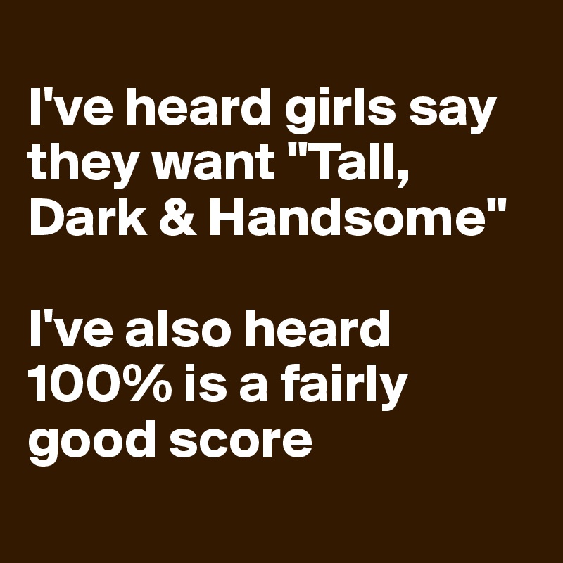 
I've heard girls say they want "Tall, Dark & Handsome"

I've also heard 100% is a fairly good score
