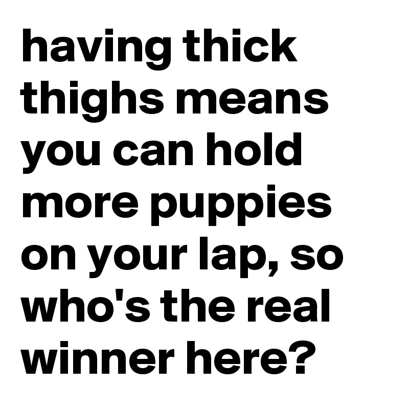 having-thick-thighs-means-you-can-hold-more-puppies-on-your-lap-so-who