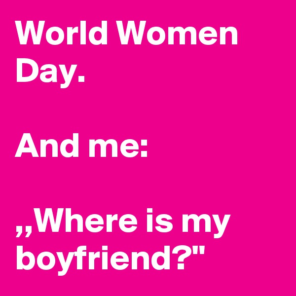 World Women Day.

And me: 

,,Where is my boyfriend?"
