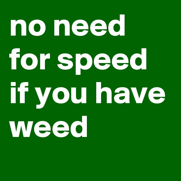 no need
for speed if you have weed 