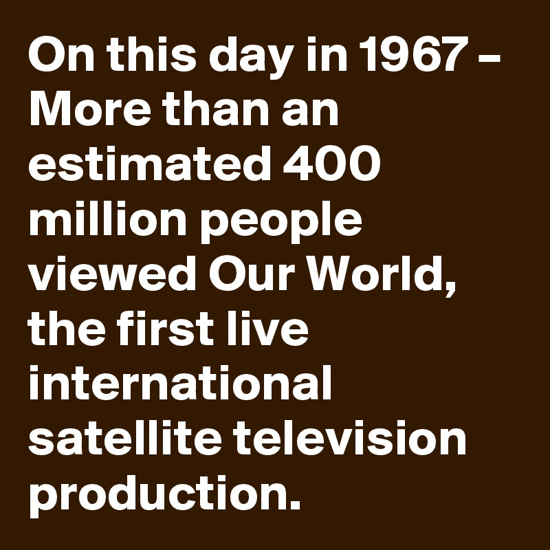 On this day in 1967 – More than an estimated 400 million people viewed Our World, the first live international satellite television production.