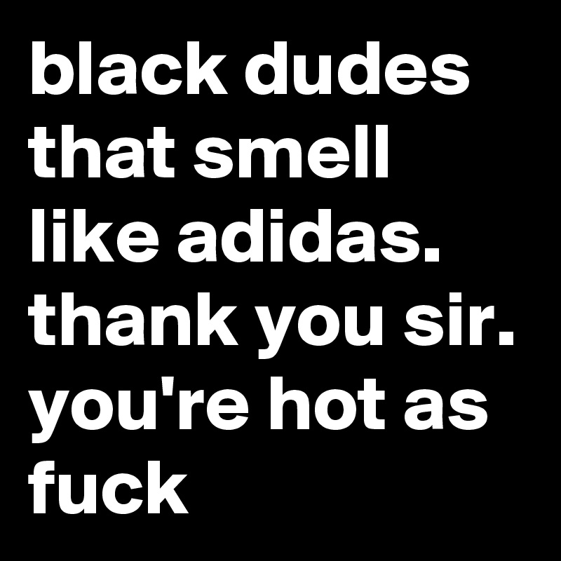 black dudes that smell like adidas. thank you sir. you're hot as fuck