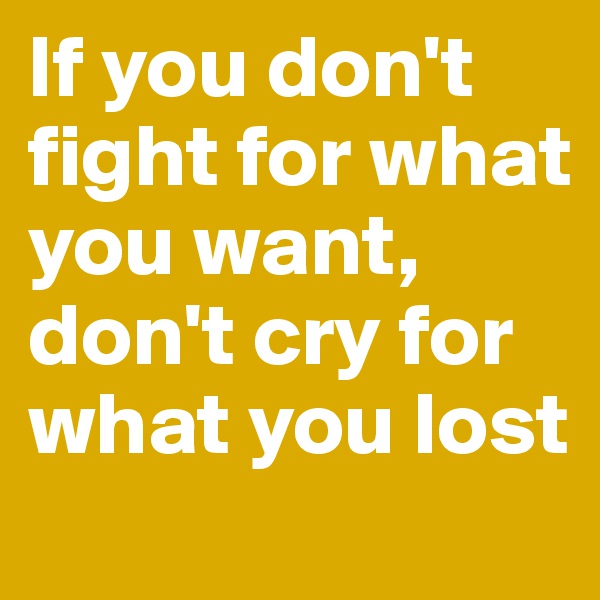 If you don't fight for what you want, don't cry for what you lost