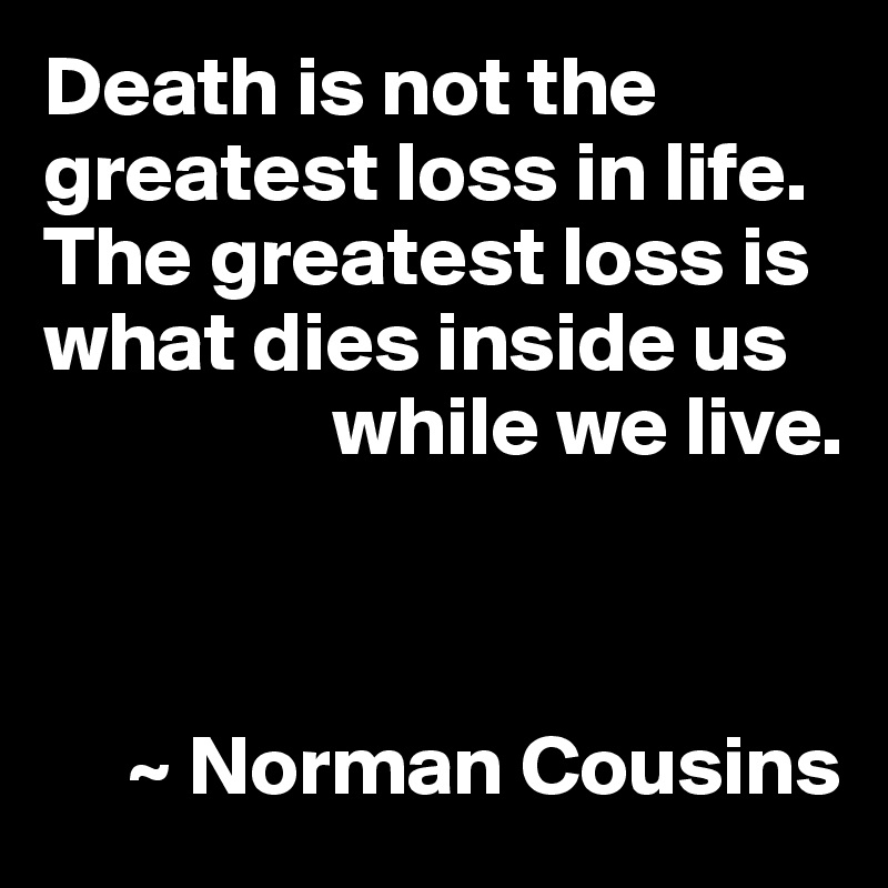 Death is not the greatest loss in life. The greatest loss is what dies inside us 
                 while we live.



     ~ Norman Cousins