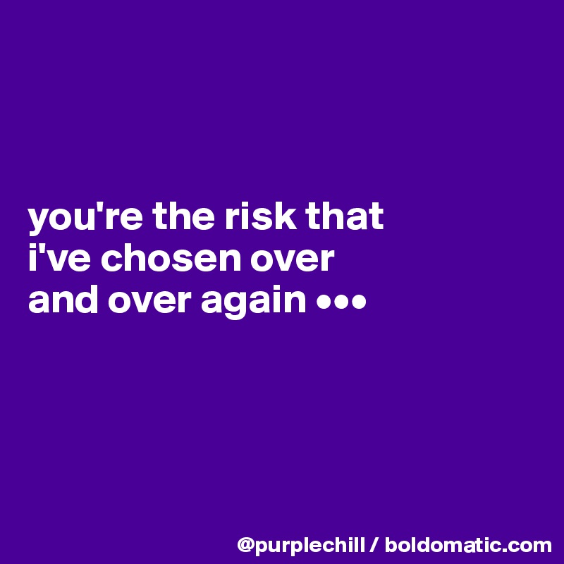 



you're the risk that 
i've chosen over 
and over again •••




