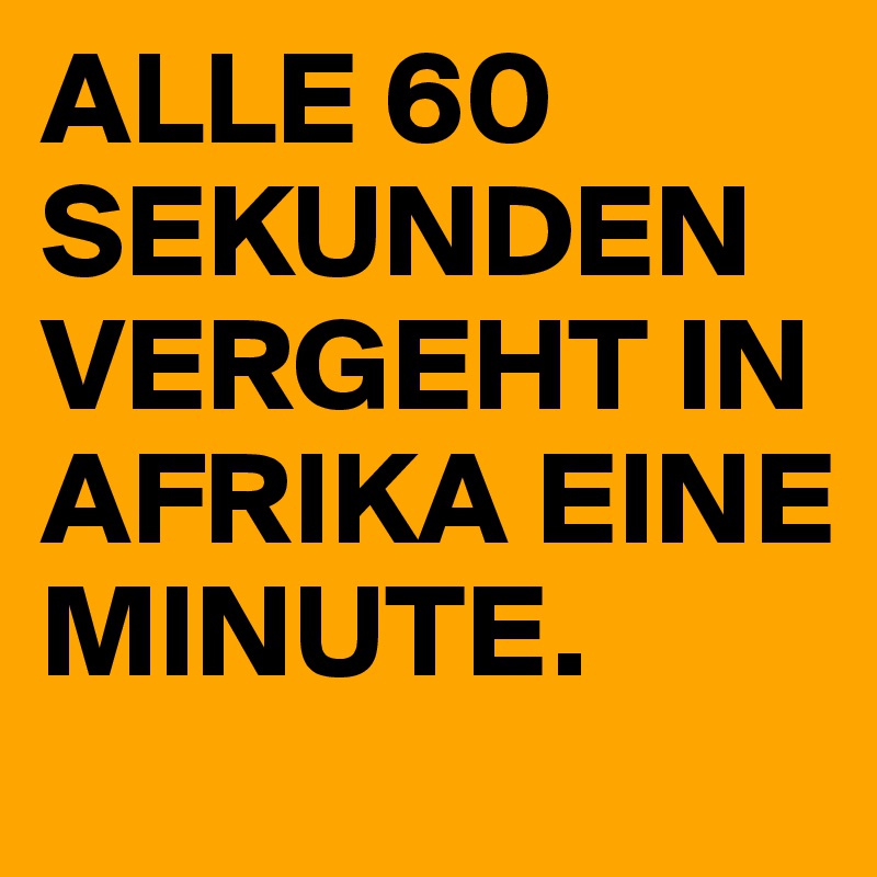 ALLE 60 SEKUNDEN VERGEHT IN AFRIKA EINE MINUTE.